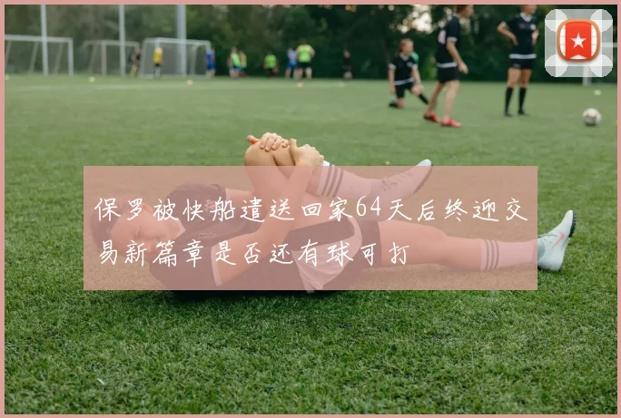 保罗被快船遣送回家64天后终迎交易新篇章是否还有球可打