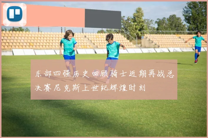 东部四强历史回顾骑士近期再战总决赛尼克斯上世纪辉煌时刻