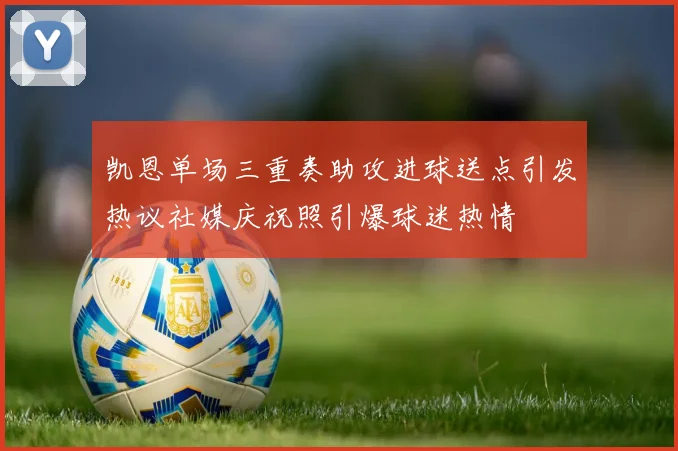 凯恩单场三重奏助攻进球送点引发热议社媒庆祝照引爆球迷热情