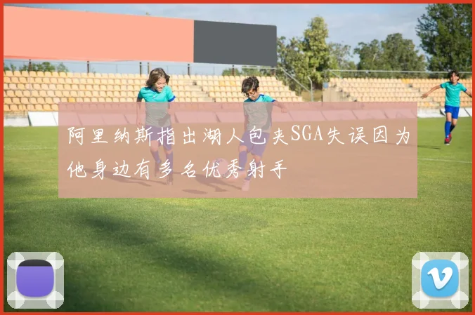 阿里纳斯指出湖人包夹SGA失误因为他身边有多名优秀射手