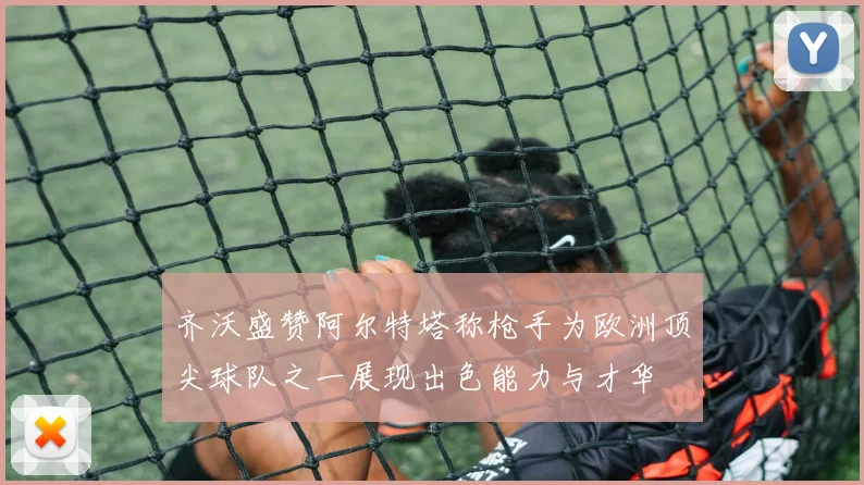 齐沃盛赞阿尔特塔称枪手为欧洲顶尖球队之一展现出色能力与才华