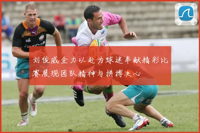 刘俊威全力以赴为球迷奉献精彩比赛展现团队精神与拼搏决心