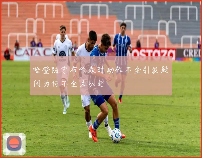哈登防守布伦森时动作不全引发疑问为何不全力以赴