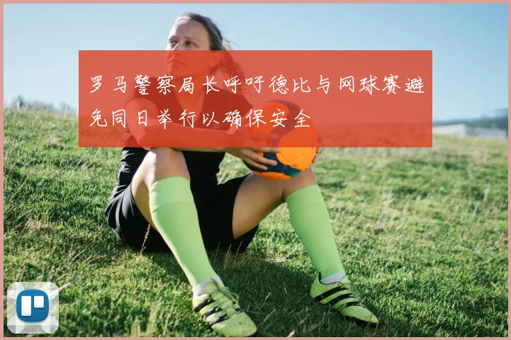 罗马警察局长呼吁德比与网球赛避免同日举行以确保安全