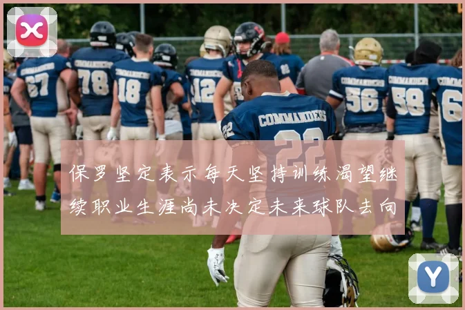 保罗坚定表示每天坚持训练渴望继续职业生涯尚未决定未来球队去向