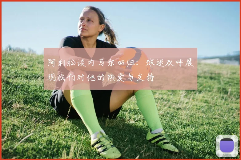 阿利松谈内马尔回归：球迷欢呼展现我们对他的热爱与支持