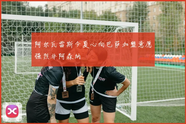 阿尔瓦雷斯今夏心向巴萨加盟意愿强烈非阿森纳