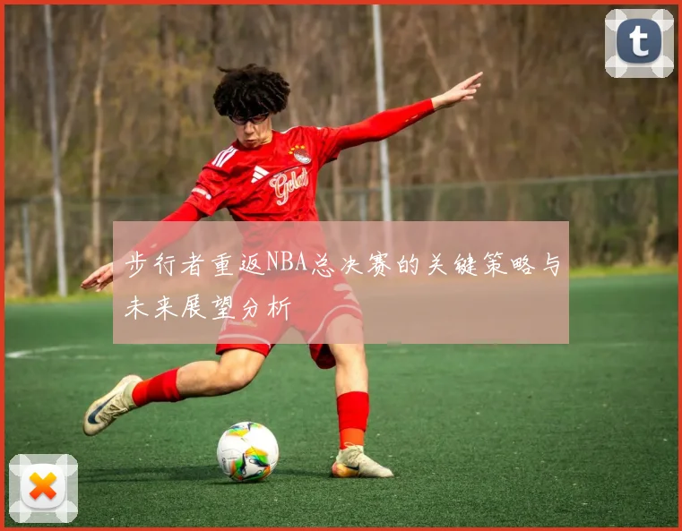 步行者重返NBA总决赛的关键策略与未来展望分析