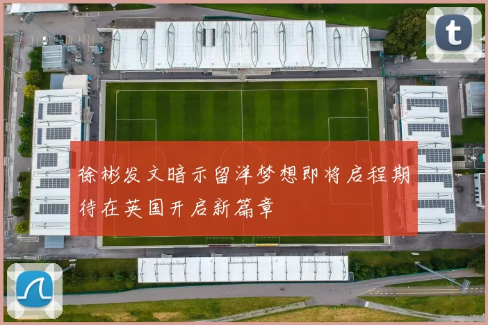徐彬发文暗示留洋梦想即将启程期待在英国开启新篇章
