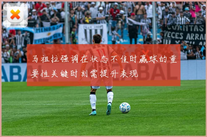 马祖拉强调在状态不佳时赢球的重要性关键时刻需提升表现