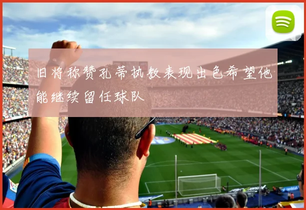 旧将称赞孔蒂执教表现出色希望他能继续留任球队