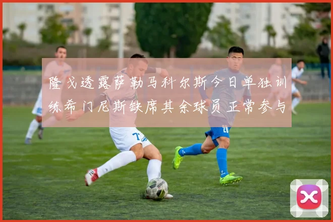 隆戈透露萨勒马科尔斯今日单独训练希门尼斯缺席其余球员正常参与训练