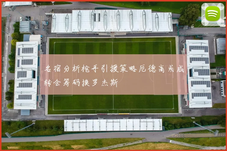 名宿分析枪手引援策略厄德高或成转会筹码换罗杰斯