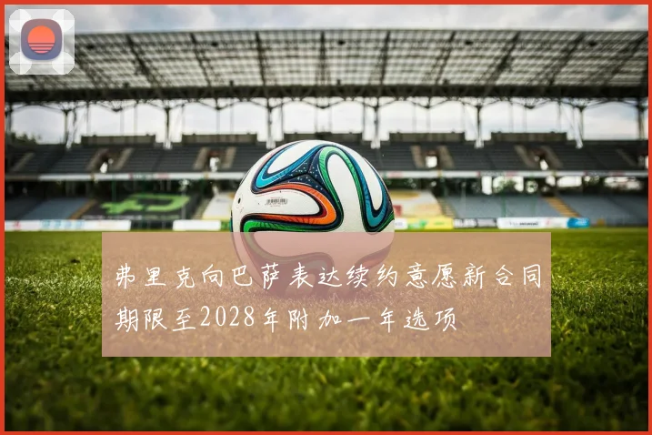 弗里克向巴萨表达续约意愿新合同期限至2028年附加一年选项