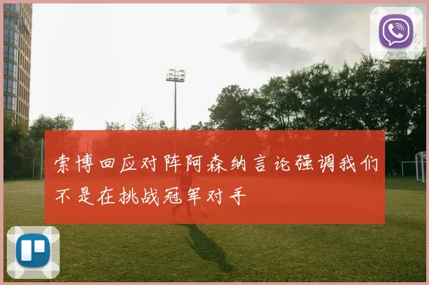 索博回应对阵阿森纳言论强调我们不是在挑战冠军对手