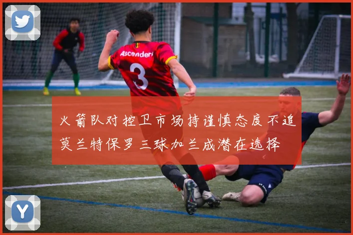 火箭队对控卫市场持谨慎态度不追莫兰特保罗三球加兰成潜在选择