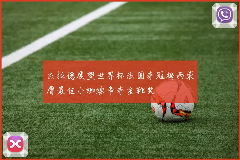 杰拉德展望世界杯法国夺冠梅西荣膺最佳小蜘蛛争夺金靴奖