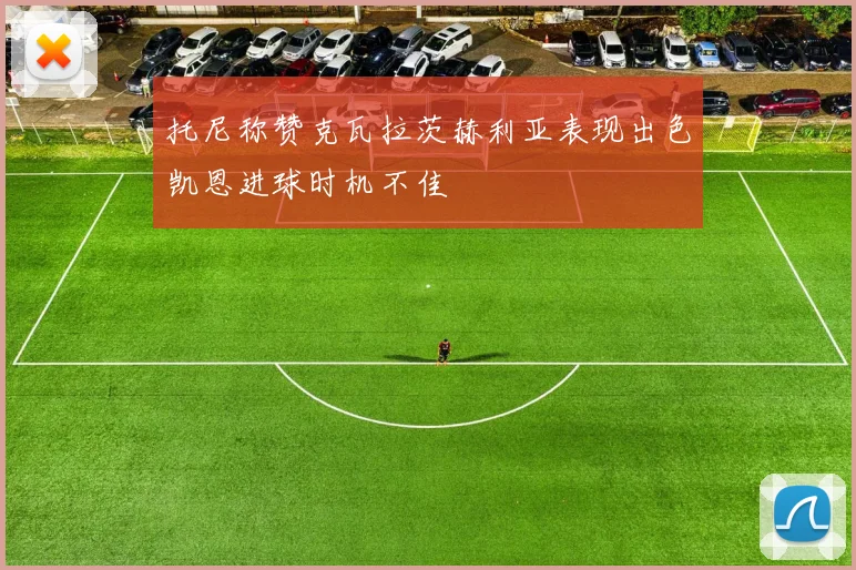 托尼称赞克瓦拉茨赫利亚表现出色凯恩进球时机不佳