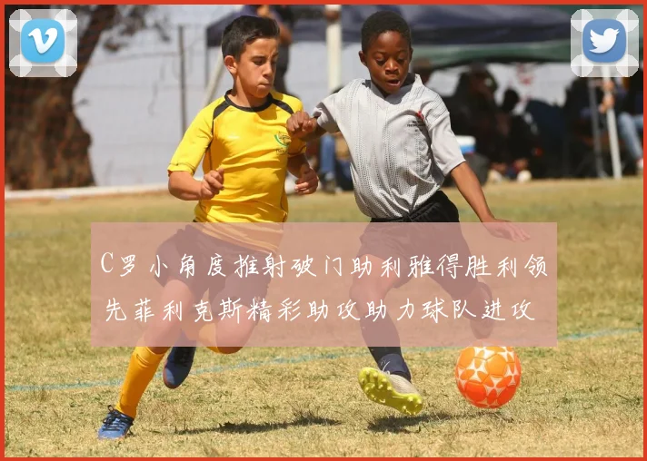 C罗小角度推射破门助利雅得胜利领先菲利克斯精彩助攻助力球队进攻