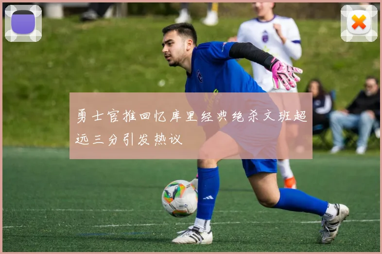勇士官推回忆库里经典绝杀文班超远三分引发热议