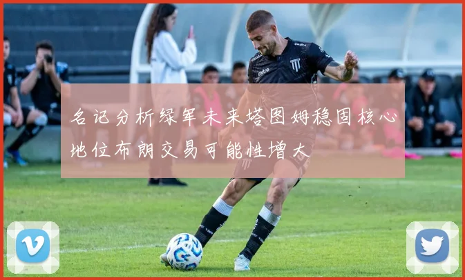 名记分析绿军未来塔图姆稳固核心地位布朗交易可能性增大