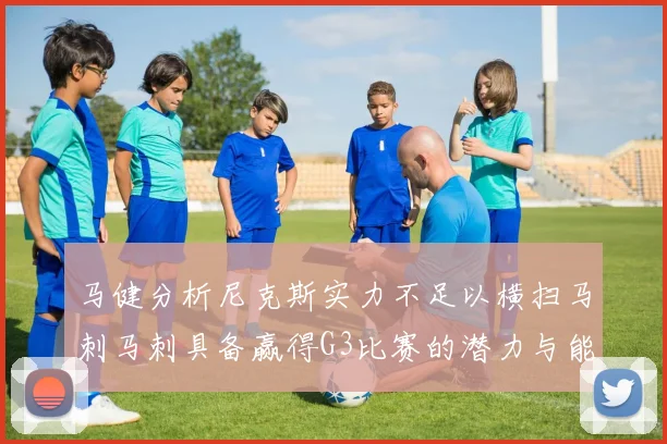 马健分析尼克斯实力不足以横扫马刺马刺具备赢得G3比赛的潜力与能力