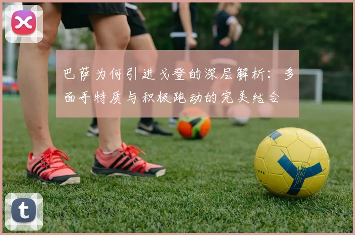 巴萨为何引进戈登的深层解析：多面手特质与积极跑动的完美结合