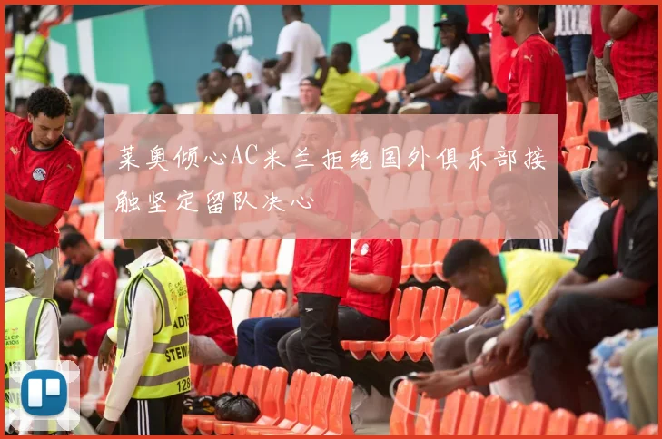 莱奥倾心AC米兰拒绝国外俱乐部接触坚定留队决心