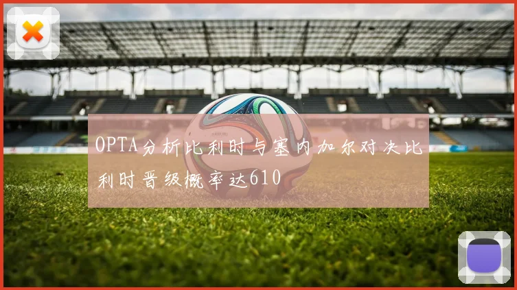 OPTA分析比利时与塞内加尔对决比利时晋级概率达610
