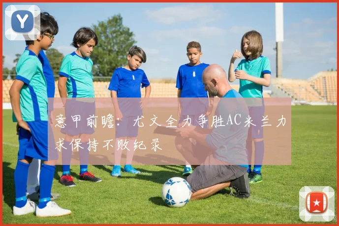 意甲前瞻：尤文全力争胜AC米兰力求保持不败纪录