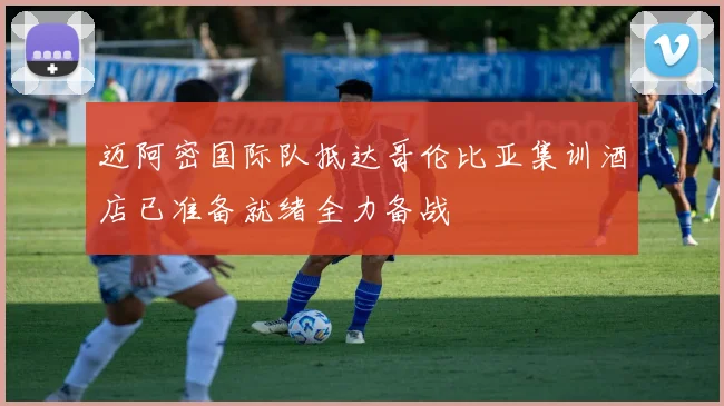 迈阿密国际队抵达哥伦比亚集训酒店已准备就绪全力备战